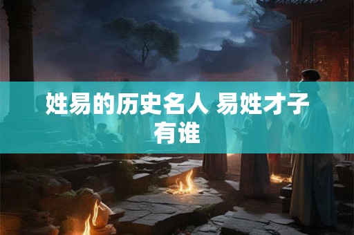 姓易的历史名人 易姓才子有谁