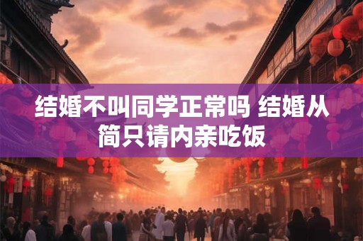 结婚不叫同学正常吗 结婚从简只请内亲吃饭