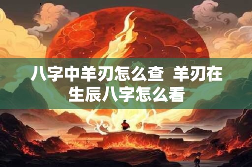 八字中羊刃怎么查  羊刃在生辰八字怎么看