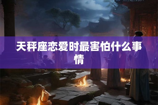 天秤座恋爱时最害怕什么事情