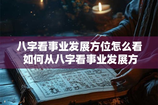 八字看事业发展方位怎么看 如何从八字看事业发展方位