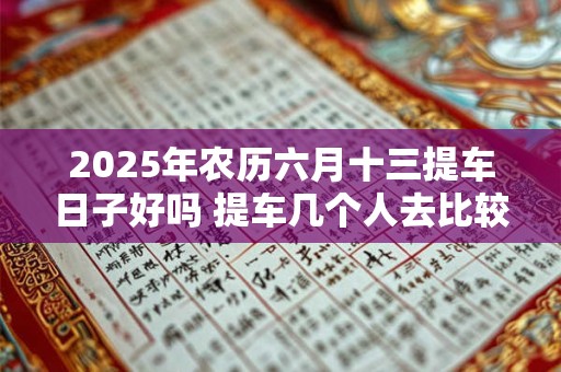 2025年农历六月十三提车日子好吗 提车几个人去比较合适