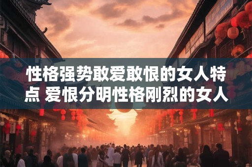 性格强势敢爱敢恨的女人特点 爱恨分明性格刚烈的女人
