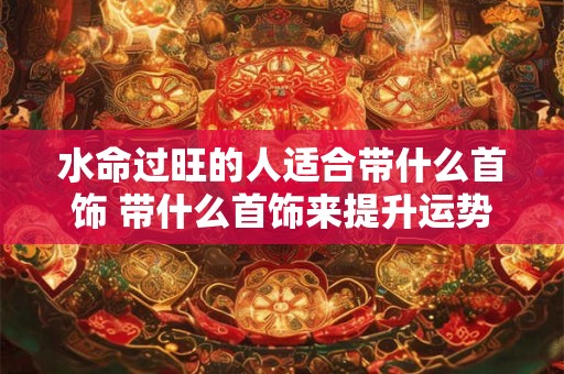 水命过旺的人适合带什么首饰 带什么首饰来提升运势