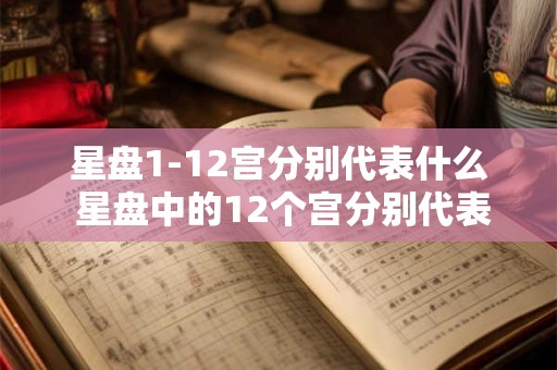 星盘1-12宫分别代表什么 星盘中的12个宫分别代表哪些领域