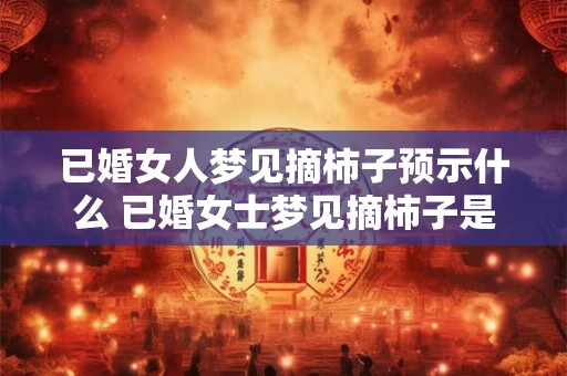已婚女人梦见摘柿子预示什么 已婚女士梦见摘柿子是什么预兆