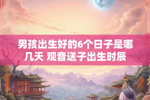 男孩出生好的6个日子是哪几天 观音送子出生时辰