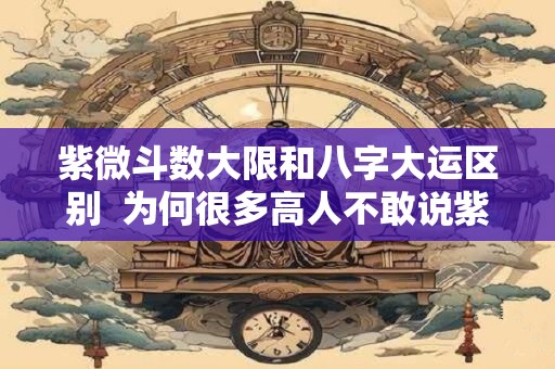 紫微斗数大限和八字大运区别  为何很多高人不敢说紫微星