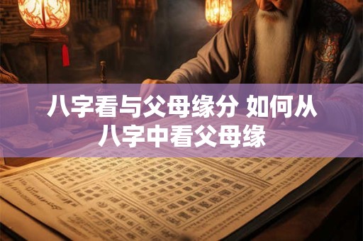 八字看与父母缘分 如何从八字中看父母缘