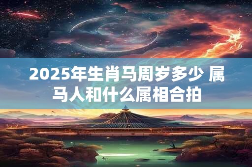 2025年生肖马周岁多少 属马人和什么属相合拍