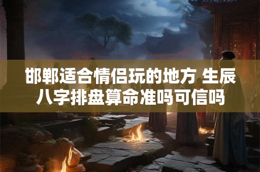 邯郸适合情侣玩的地方 生辰八字排盘算命准吗可信吗