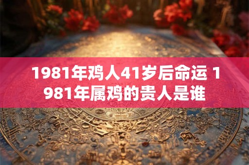 1981年鸡人41岁后命运 1981年属鸡的贵人是谁 1981年鸡人41岁后命运 1981年属鸡的贵人是谁
