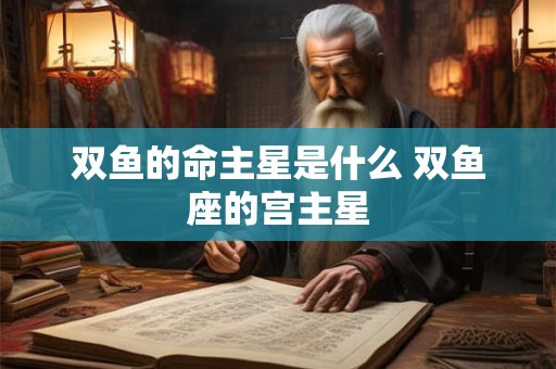 双鱼的命主星是什么 双鱼座的宫主星