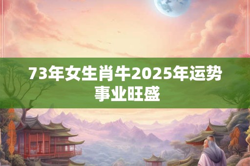 73年女生肖牛2025年运势 事业旺盛