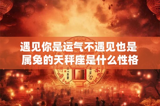 遇见你是运气不遇见也是 属兔的天秤座是什么性格