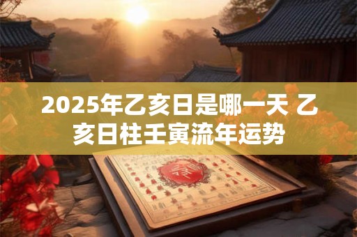 2025年乙亥日是哪一天 乙亥日柱壬寅流年运势