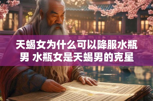 天蝎女为什么可以降服水瓶男 水瓶女是天蝎男的克星