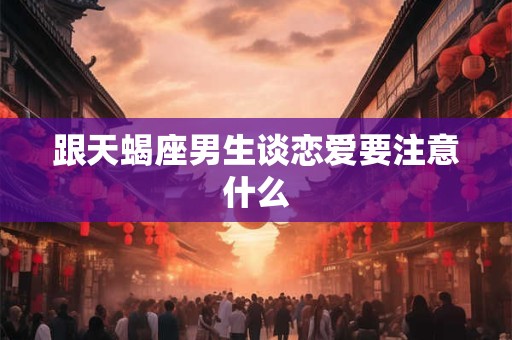 跟天蝎座男生谈恋爱要注意什么