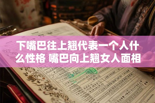 下嘴巴往上翘代表一个人什么性格 嘴巴向上翘女人面相