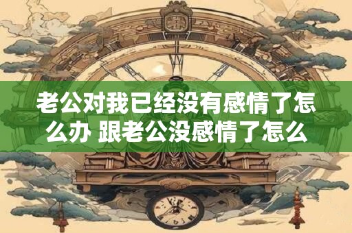 老公对我已经没有感情了怎么办 跟老公没感情了怎么办
