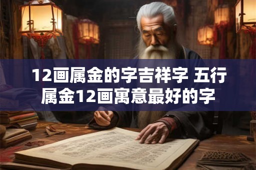 12画属金的字吉祥字 五行属金12画寓意最好的字