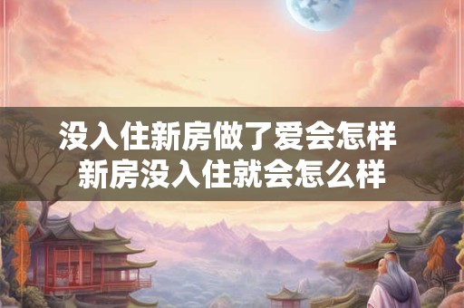 没入住新房做了爱会怎样 新房没入住就会怎么样
