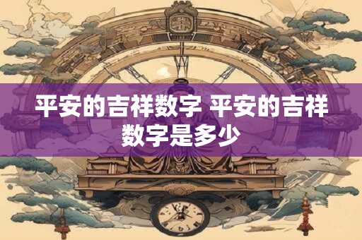 平安的吉祥数字 平安的吉祥数字是多少