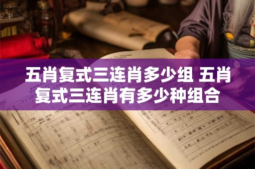 五肖复式三连肖多少组 五肖复式三连肖有多少种组合