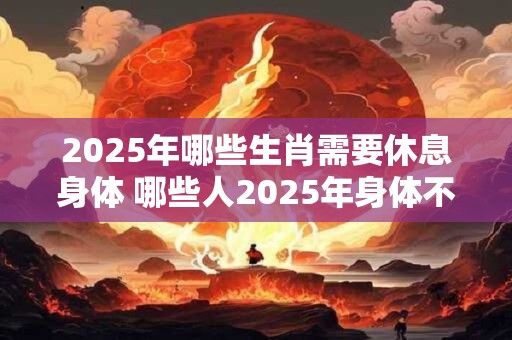 2025年哪些生肖需要休息身体 哪些人2025年身体不好