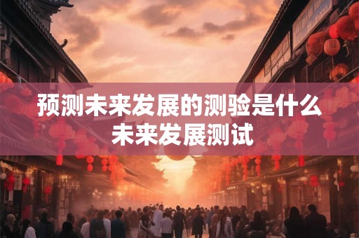 预测未来发展的测验是什么 未来发展测试