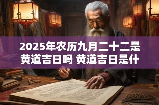 2025年农历九月二十二是黄道吉日吗 黄道吉日是什么意思
