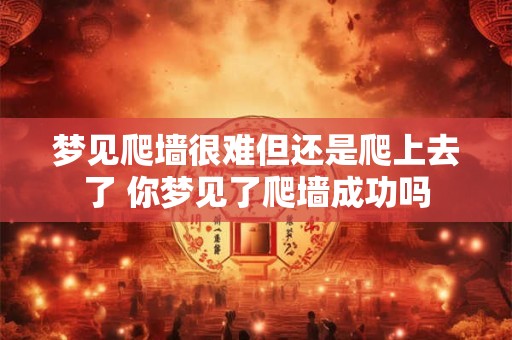梦见爬墙很难但还是爬上去了 你梦见了爬墙成功吗