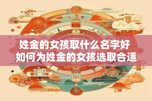 姓金的女孩取什么名字好 如何为姓金的女孩选取合适的名字