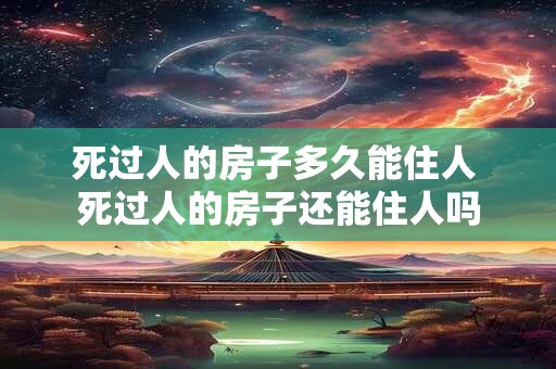 死过人的房子多久能住人 死过人的房子还能住人吗
