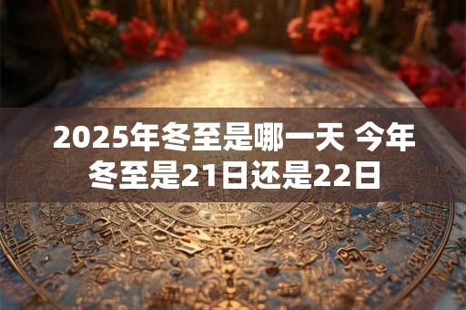 2025年冬至是哪一天 今年冬至是21日还是22日