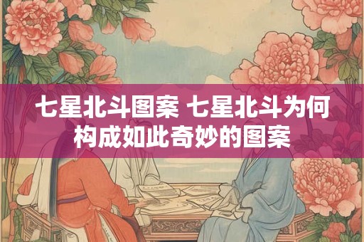 七星北斗图案 七星北斗为何构成如此奇妙的图案