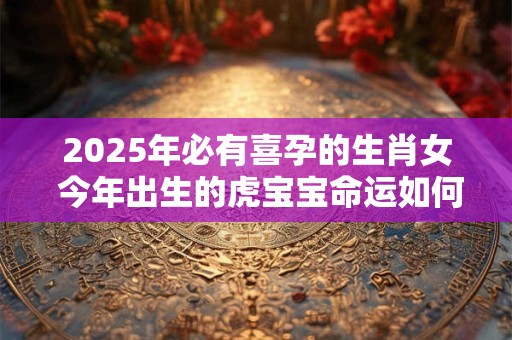 2025年必有喜孕的生肖女 今年出生的虎宝宝命运如何