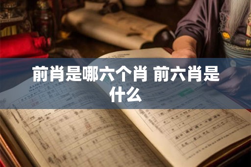 前肖是哪六个肖 前六肖是什么
