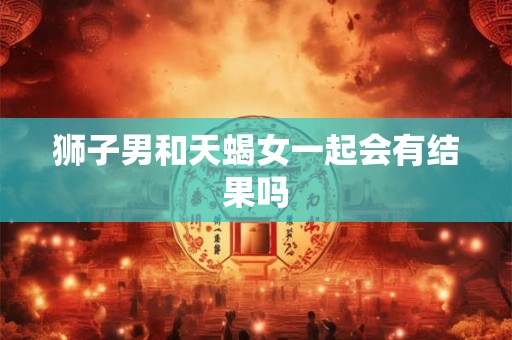 狮子男和天蝎女一起会有结果吗