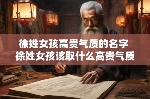 徐姓女孩高贵气质的名字 徐姓女孩该取什么高贵气质的名字