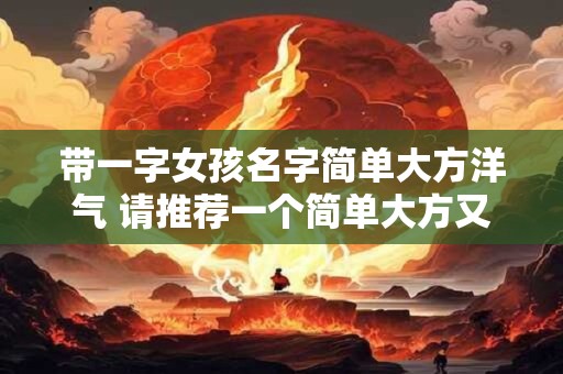 带一字女孩名字简单大方洋气 请推荐一个简单大方又带有洋气的带一字的女孩名字
