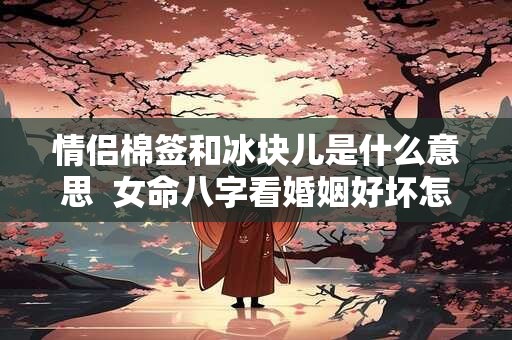 情侣棉签和冰块儿是什么意思  女命八字看婚姻好坏怎么看