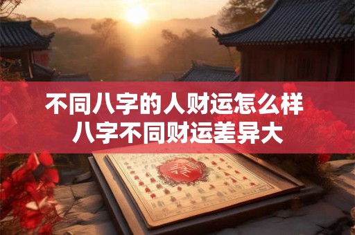 不同八字的人财运怎么样 八字不同财运差异大
