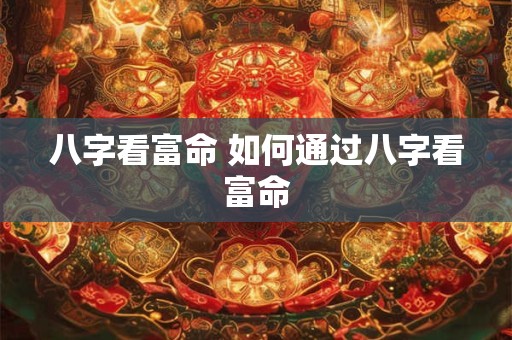 八字看富命 如何通过八字看富命