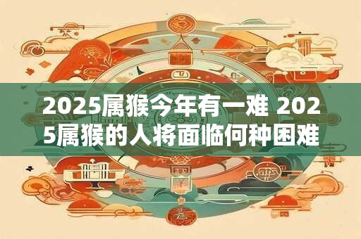 2025属猴今年有一难 2025属猴的人将面临何种困难