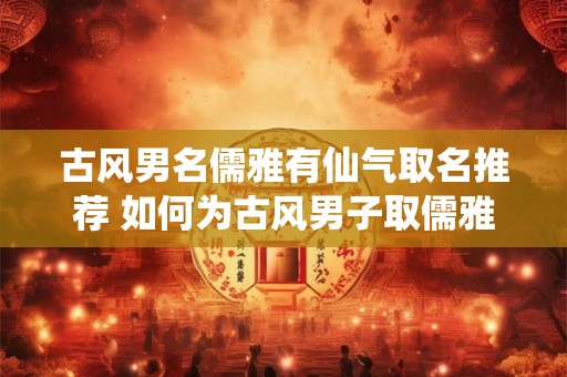 古风男名儒雅有仙气取名推荐 如何为古风男子取儒雅有仙气的名字