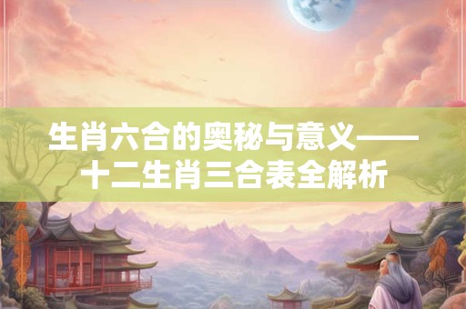 生肖六合的奥秘与意义——十二生肖三合表全解析