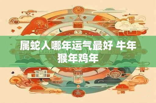 属蛇人哪年运气最好 牛年猴年鸡年
