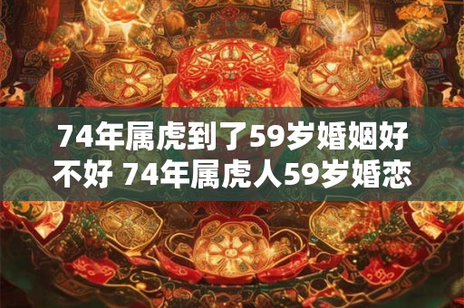 74年属虎到了59岁婚姻好不好 74年属虎人59岁婚恋运势