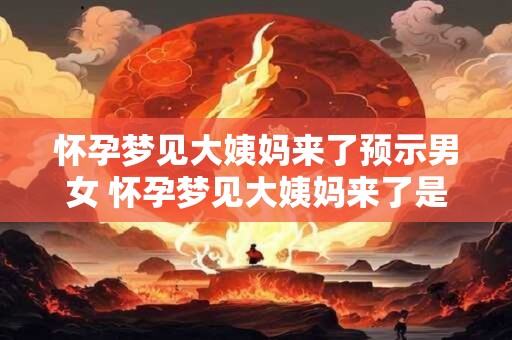 怀孕梦见大姨妈来了预示男女 怀孕梦见大姨妈来了是预示男孩还是女孩